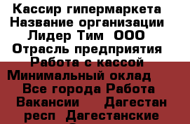 Кассир гипермаркета › Название организации ­ Лидер Тим, ООО › Отрасль предприятия ­ Работа с кассой › Минимальный оклад ­ 1 - Все города Работа » Вакансии   . Дагестан респ.,Дагестанские Огни г.